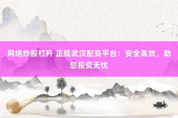 网络炒股杠杆 正规武汉配资平台：安全高效，助您投资无忧