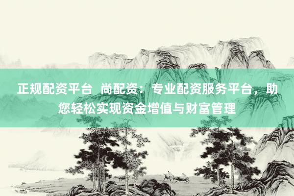 正规配资平台  尚配资：专业配资服务平台，助您轻松实现资金增值与财富管理