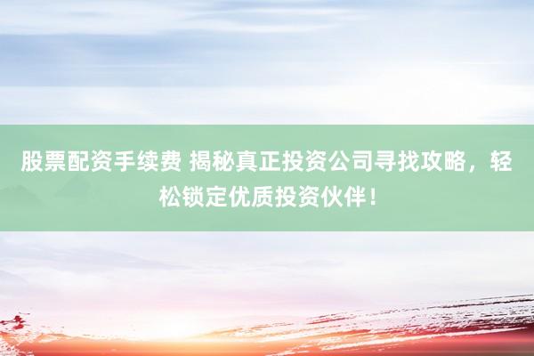 股票配资手续费 揭秘真正投资公司寻找攻略，轻松锁定优质投资伙伴！