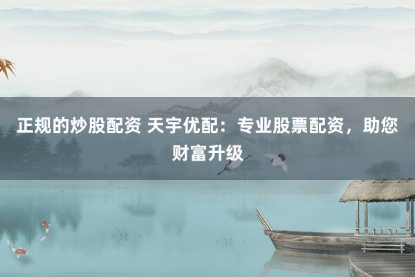 正规的炒股配资 天宇优配：专业股票配资，助您财富升级