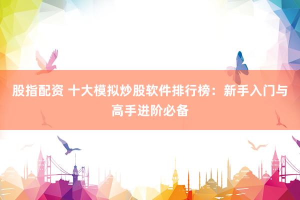 股指配资 十大模拟炒股软件排行榜：新手入门与高手进阶必备