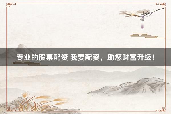 专业的股票配资 我要配资，助您财富升级！