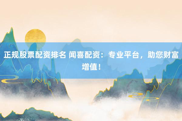 正规股票配资排名 闻喜配资：专业平台，助您财富增值！