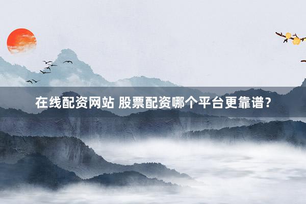 在线配资网站 股票配资哪个平台更靠谱？