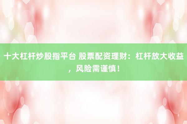 十大杠杆炒股指平台 股票配资理财：杠杆放大收益，风险需谨慎！