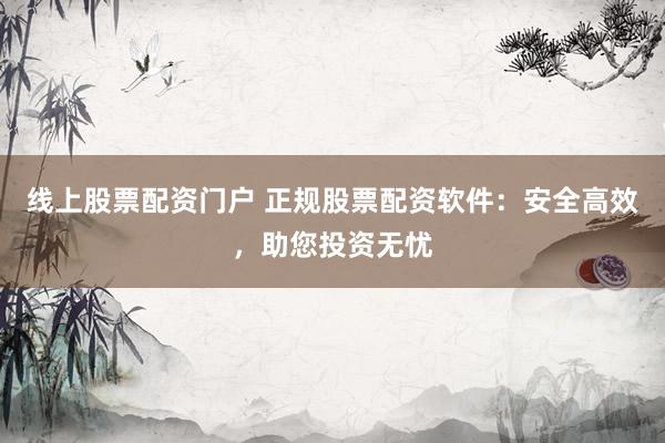 线上股票配资门户 正规股票配资软件：安全高效，助您投资无忧
