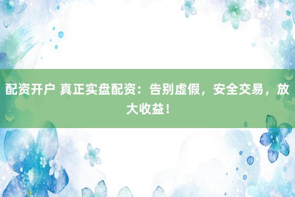 配资开户 真正实盘配资：告别虚假，安全交易，放大收益！