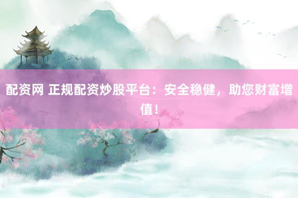 配资网 正规配资炒股平台：安全稳健，助您财富增值！