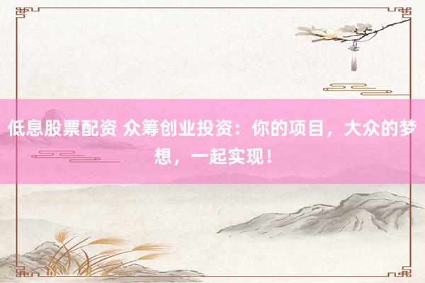 低息股票配资 众筹创业投资：你的项目，大众的梦想，一起实现！