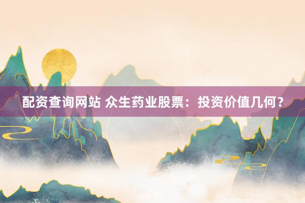 配资查询网站 众生药业股票：投资价值几何？