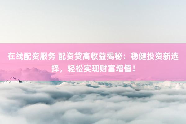 在线配资服务 配资贷高收益揭秘：稳健投资新选择，轻松实现财富增值！