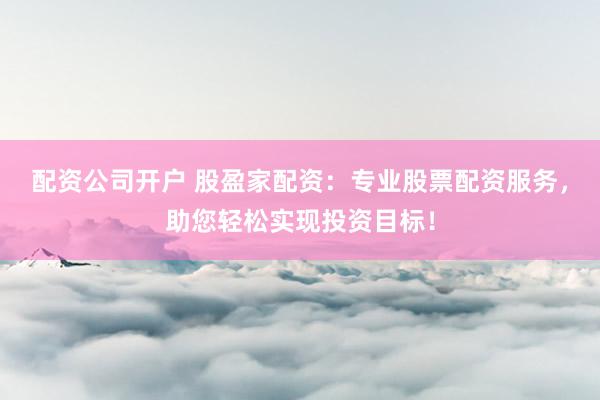 配资公司开户 股盈家配资：专业股票配资服务，助您轻松实现投资目标！