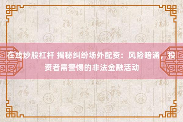 在线炒股杠杆 揭秘纠纷场外配资：风险暗涌，投资者需警惕的非法金融活动