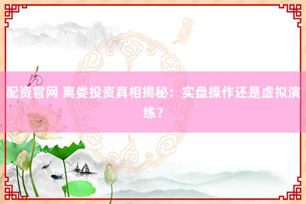 配资官网 离娄投资真相揭秘：实盘操作还是虚拟演练？
