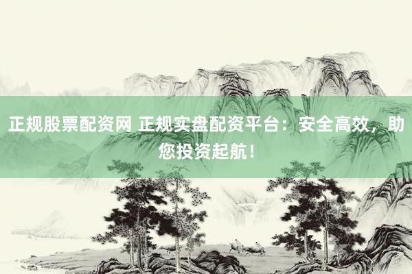 正规股票配资网 正规实盘配资平台：安全高效，助您投资起航！