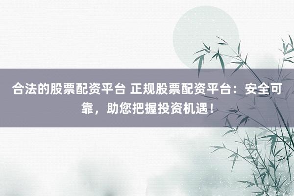 合法的股票配资平台 正规股票配资平台：安全可靠，助您把握投资机遇！