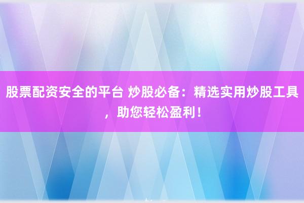 股票配资安全的平台 炒股必备：精选实用炒股工具，助您轻松盈利！