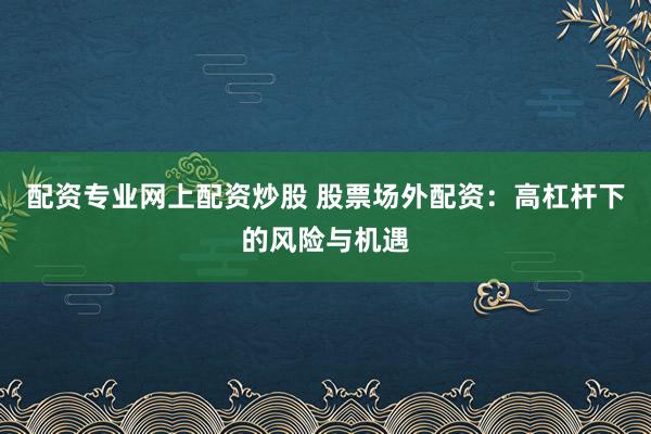 配资专业网上配资炒股 股票场外配资：高杠杆下的风险与机遇