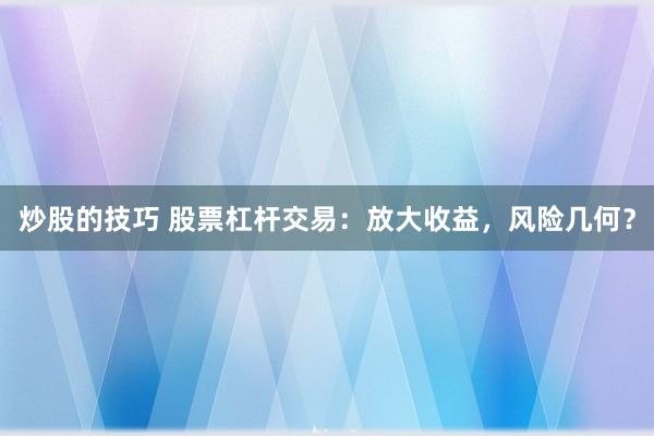 炒股的技巧 股票杠杆交易：放大收益，风险几何？