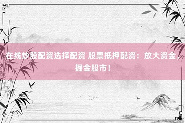 在线炒股配资选择配资 股票抵押配资：放大资金，掘金股市！