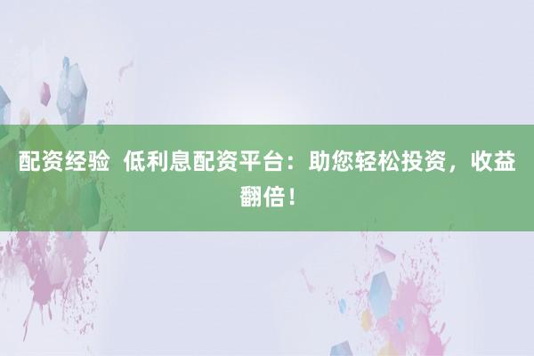 配资经验  低利息配资平台：助您轻松投资，收益翻倍！