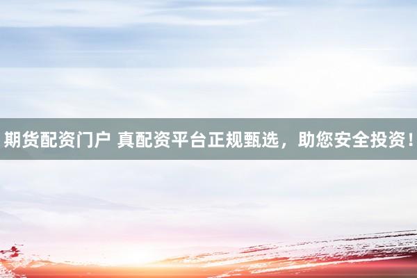 期货配资门户 真配资平台正规甄选，助您安全投资！