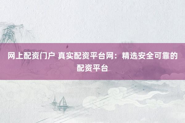 网上配资门户 真实配资平台网：精选安全可靠的配资平台