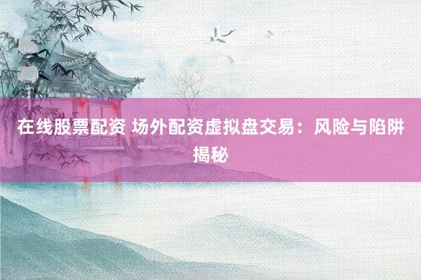 在线股票配资 场外配资虚拟盘交易：风险与陷阱揭秘