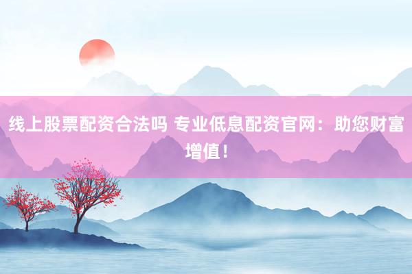 线上股票配资合法吗 专业低息配资官网：助您财富增值！