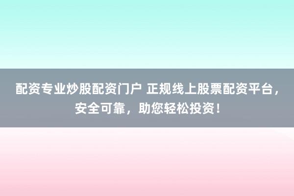 配资专业炒股配资门户 正规线上股票配资平台，安全可靠，助您轻松投资！