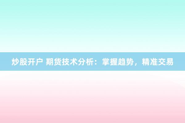 炒股开户 期货技术分析：掌握趋势，精准交易