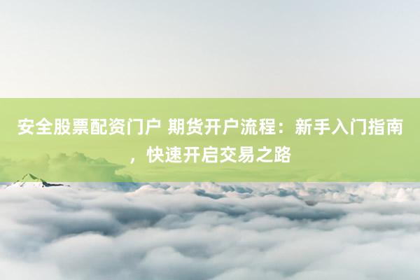 安全股票配资门户 期货开户流程：新手入门指南，快速开启交易之路
