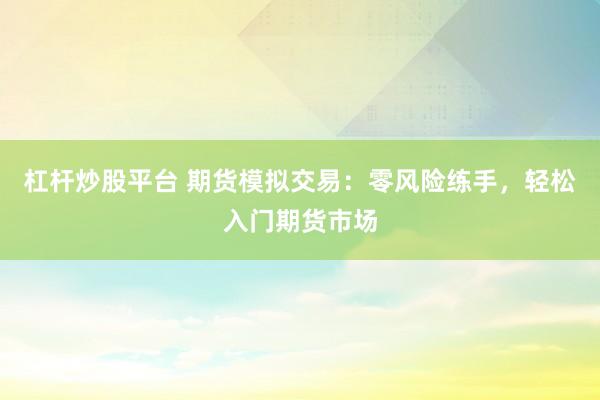 杠杆炒股平台 期货模拟交易：零风险练手，轻松入门期货市场