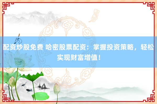 配资炒股免费 哈密股票配资：掌握投资策略，轻松实现财富增值！