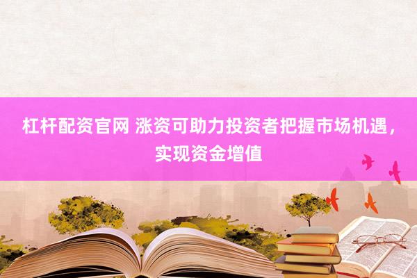 杠杆配资官网 涨资可助力投资者把握市场机遇，实现资金增值