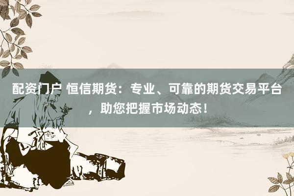 配资门户 恒信期货：专业、可靠的期货交易平台，助您把握市场动态！