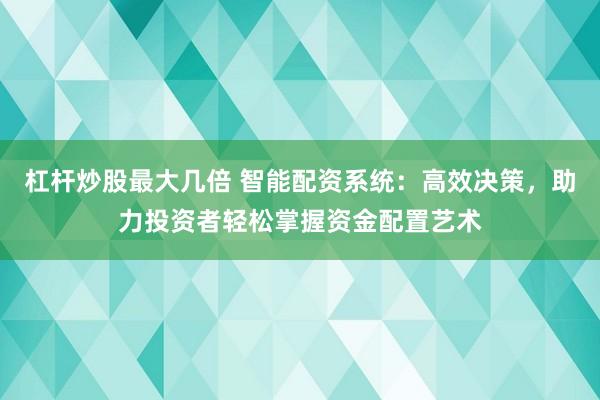 杠杆炒股最大几倍 智能配资系统：高效决策，助力投资者轻松掌握资金配置艺术