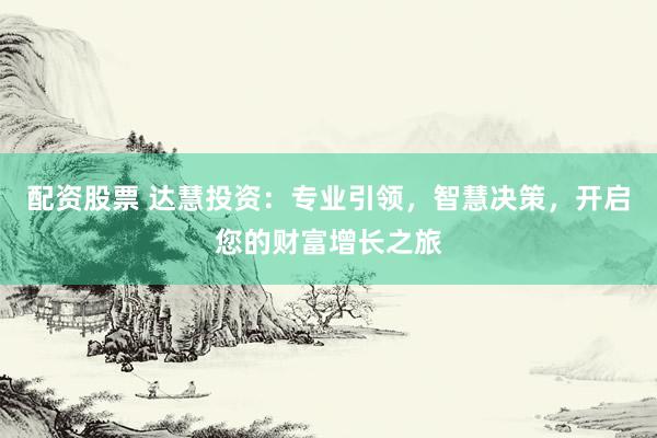 配资股票 达慧投资：专业引领，智慧决策，开启您的财富增长之旅