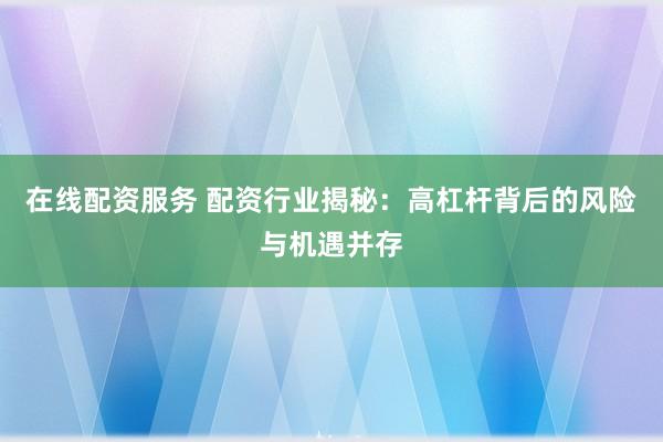 在线配资服务 配资行业揭秘：高杠杆背后的风险与机遇并存