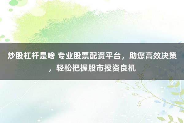 炒股杠杆是啥 专业股票配资平台，助您高效决策，轻松把握股市投资良机