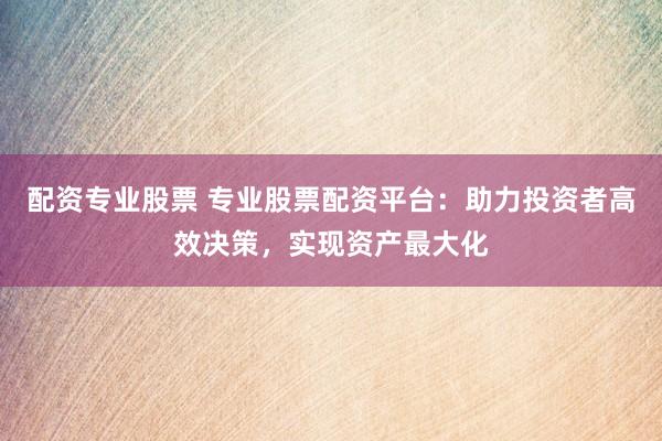 配资专业股票 专业股票配资平台：助力投资者高效决策，实现资产最大化