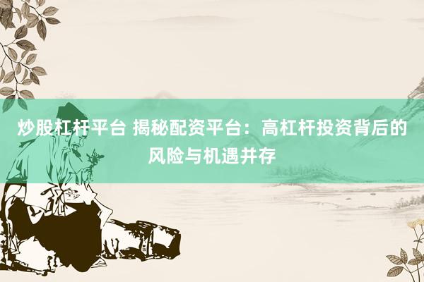炒股杠杆平台 揭秘配资平台：高杠杆投资背后的风险与机遇并存