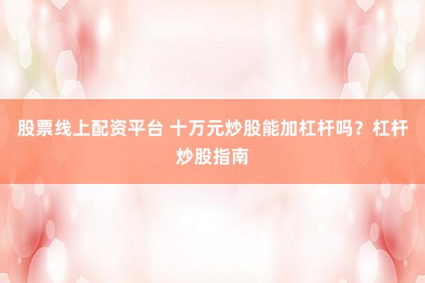 股票线上配资平台 十万元炒股能加杠杆吗？杠杆炒股指南