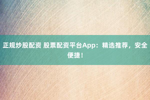 正规炒股配资 股票配资平台App：精选推荐，安全便捷！