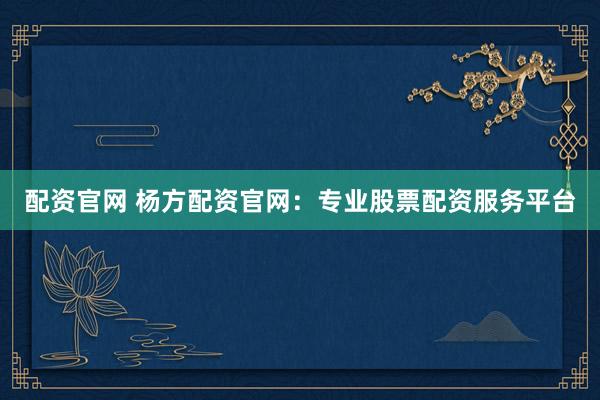 配资官网 杨方配资官网：专业股票配资服务平台