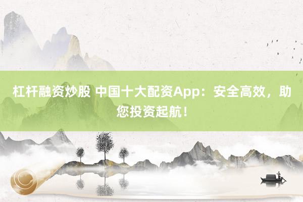 杠杆融资炒股 中国十大配资App：安全高效，助您投资起航！