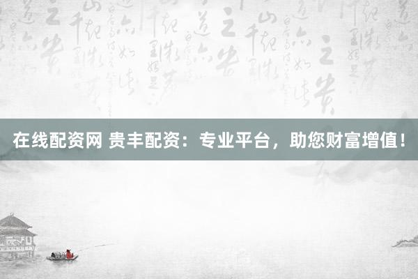 在线配资网 贵丰配资：专业平台，助您财富增值！