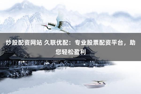 炒股配资网站 久联优配：专业股票配资平台，助您轻松盈利