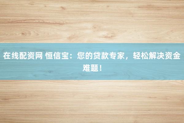 在线配资网 恒信宝：您的贷款专家，轻松解决资金难题！