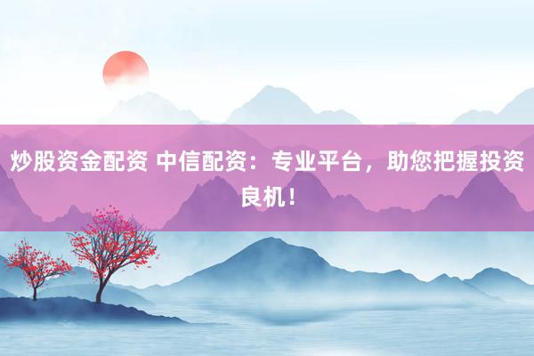 炒股资金配资 中信配资：专业平台，助您把握投资良机！